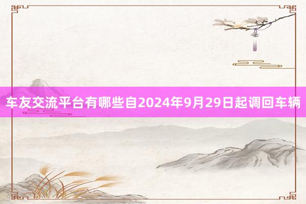 车友交流平台有哪些自2024年9月29日起调回车辆