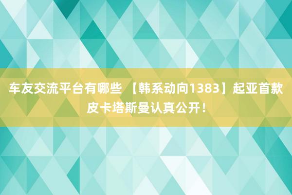 车友交流平台有哪些 【韩系动向1383】起亚首款皮卡塔斯曼认真公开！