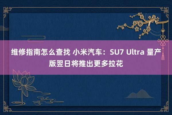 维修指南怎么查找 小米汽车：SU7 Ultra 量产版翌日将推出更多拉花