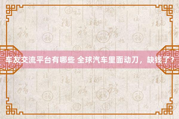 车友交流平台有哪些 全球汽车里面动刀，缺钱了？