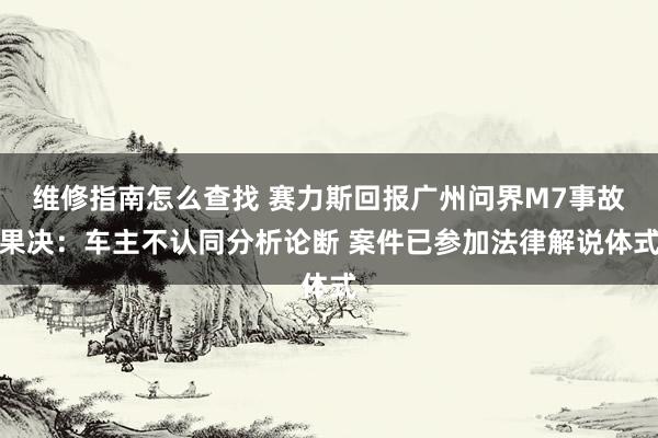 维修指南怎么查找 赛力斯回报广州问界M7事故果决：车主不认同分析论断 案件已参加法律解说体式