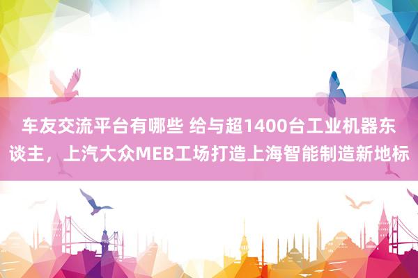 车友交流平台有哪些 给与超1400台工业机器东谈主，上汽大众MEB工场打造上海智能制造新地标