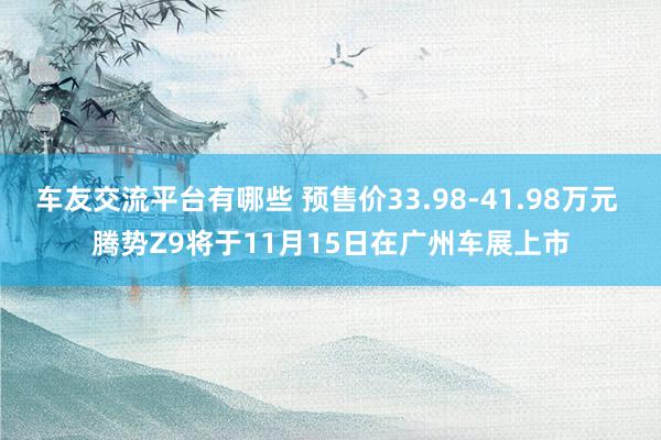 车友交流平台有哪些 预售价33.98-41.98万元 腾势Z9将于11月15日在广州车展上市