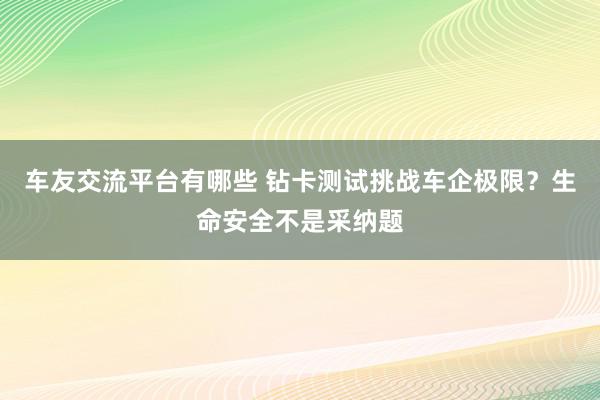 车友交流平台有哪些 钻卡测试挑战车企极限？生命安全不是采纳题