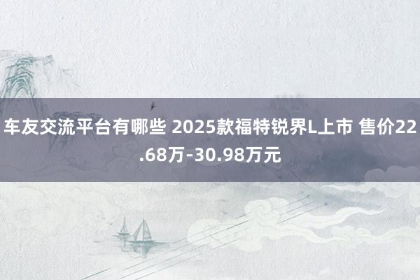 车友交流平台有哪些 2025款福特锐界L上市 售价22.68万-30.98万元