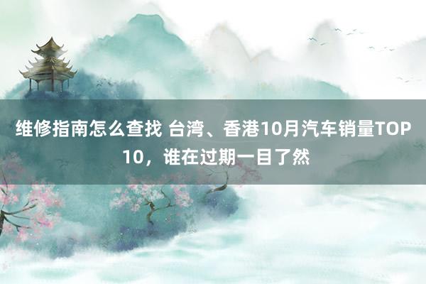 维修指南怎么查找 台湾、香港10月汽车销量TOP 10，谁在过期一目了然