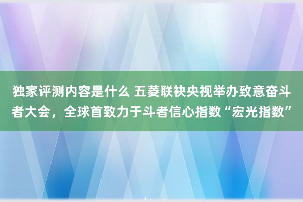 独家评测内容是什么 五菱联袂央视举办致意奋斗者大会，全球首致力于斗者信心指数“宏光指数”