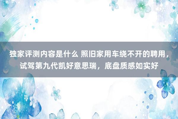 独家评测内容是什么 照旧家用车绕不开的聘用，试驾第九代凯好意思瑞，底盘质感如实好