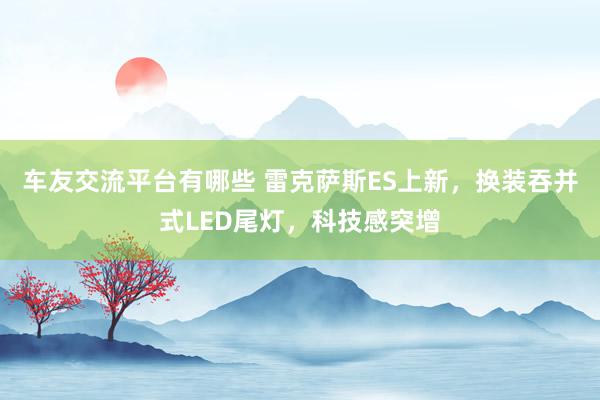 车友交流平台有哪些 雷克萨斯ES上新，换装吞并式LED尾灯，科技感突增