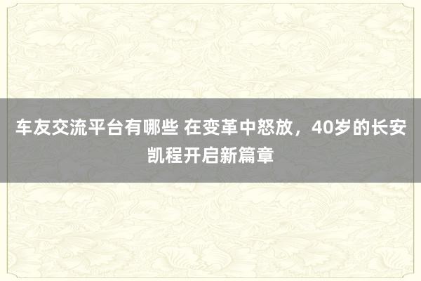 车友交流平台有哪些 在变革中怒放，40岁的长安凯程开启新篇章