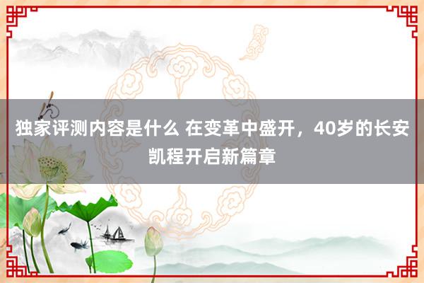 独家评测内容是什么 在变革中盛开，40岁的长安凯程开启新篇章