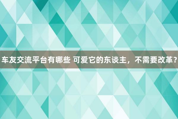 车友交流平台有哪些 可爱它的东谈主，不需要改革？