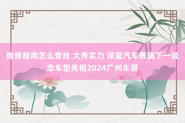 维修指南怎么查找 大秀实力 深蓝汽车携旗下一说念车型亮相2024广州车展