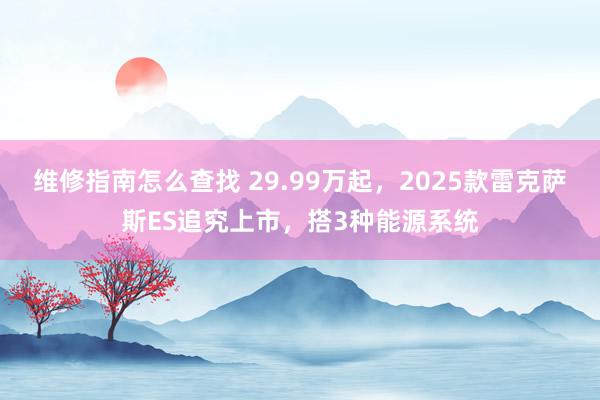 维修指南怎么查找 29.99万起，2025款雷克萨斯ES追究上市，搭3种能源系统