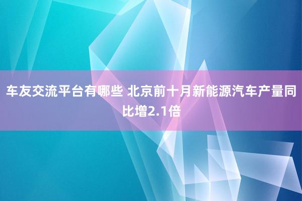 车友交流平台有哪些 北京前十月新能源汽车产量同比增2.1倍