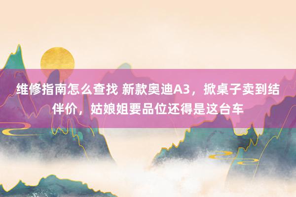 维修指南怎么查找 新款奥迪A3，掀桌子卖到结伴价，姑娘姐要品位还得是这台车