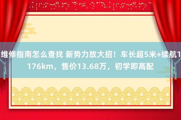 维修指南怎么查找 新势力放大招！车长超5米+续航1176km，售价13.68万，初学即高配