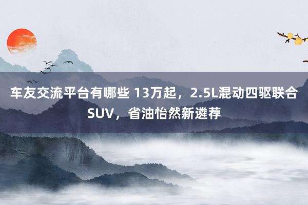 车友交流平台有哪些 13万起，2.5L混动四驱联合SUV，省油怡然新遴荐