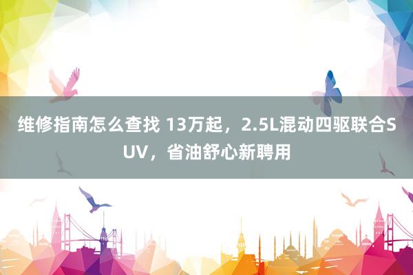 维修指南怎么查找 13万起，2.5L混动四驱联合SUV，省油舒心新聘用