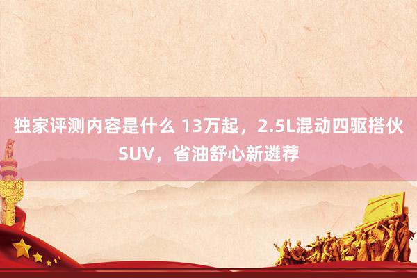 独家评测内容是什么 13万起，2.5L混动四驱搭伙SUV，省油舒心新遴荐