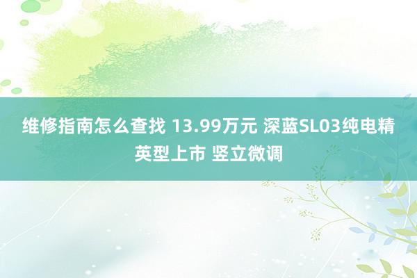 维修指南怎么查找 13.99万元 深蓝SL03纯电精英型上市 竖立微调