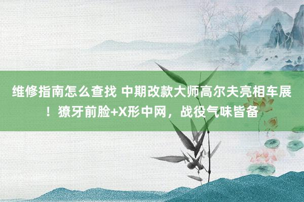 维修指南怎么查找 中期改款大师高尔夫亮相车展！獠牙前脸+X形中网，战役气味皆备