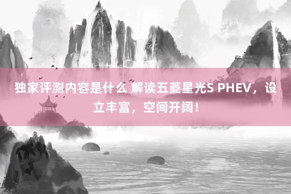 独家评测内容是什么 解读五菱星光S PHEV，设立丰富，空间开阔！