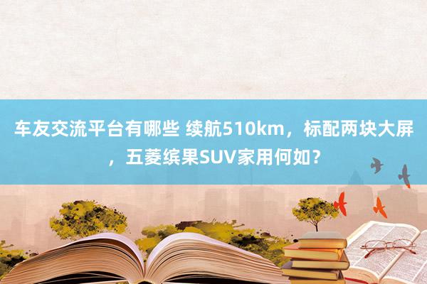 车友交流平台有哪些 续航510km，标配两块大屏，五菱缤果SUV家用何如？