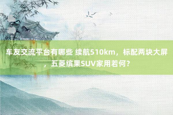 车友交流平台有哪些 续航510km，标配两块大屏，五菱缤果SUV家用若何？