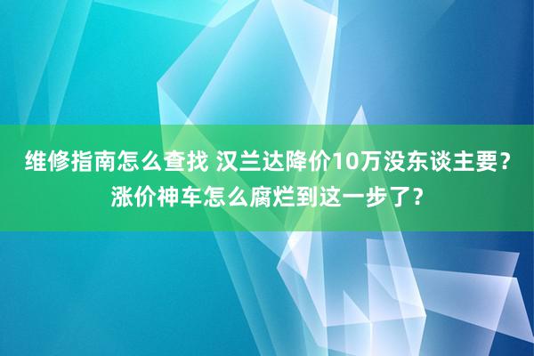 维修指南怎么查找 汉兰达降价10万没东谈主要？涨价神车怎么腐烂到这一步了？