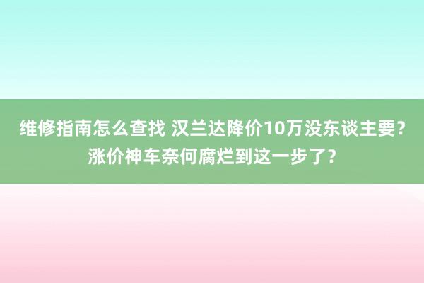 维修指南怎么查找 汉兰达降价10万没东谈主要？涨价神车奈何腐烂到这一步了？