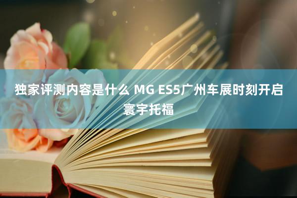 独家评测内容是什么 MG ES5广州车展时刻开启寰宇托福