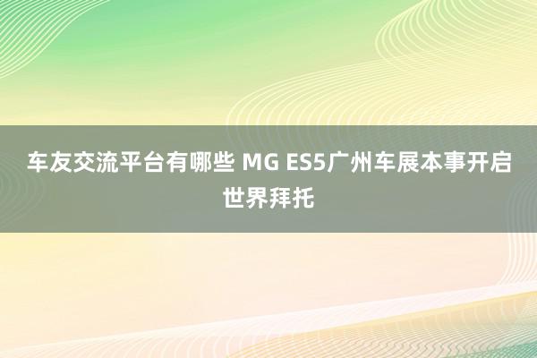 车友交流平台有哪些 MG ES5广州车展本事开启世界拜托