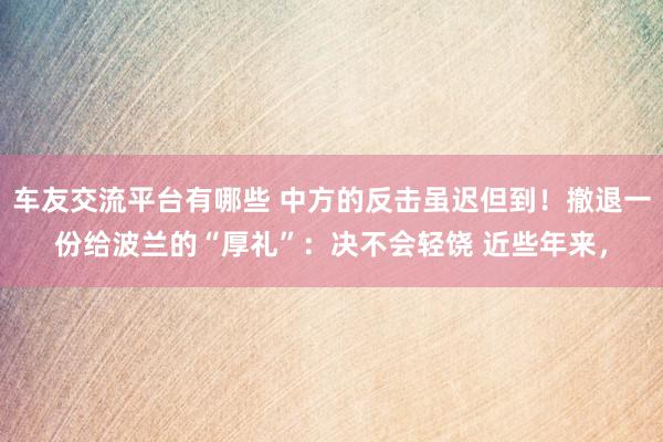 车友交流平台有哪些 中方的反击虽迟但到！撤退一份给波兰的“厚礼”：决不会轻饶 近些年来，