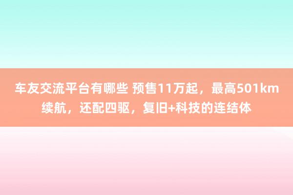 车友交流平台有哪些 预售11万起，最高501km续航，还配四驱，复旧+科技的连结体