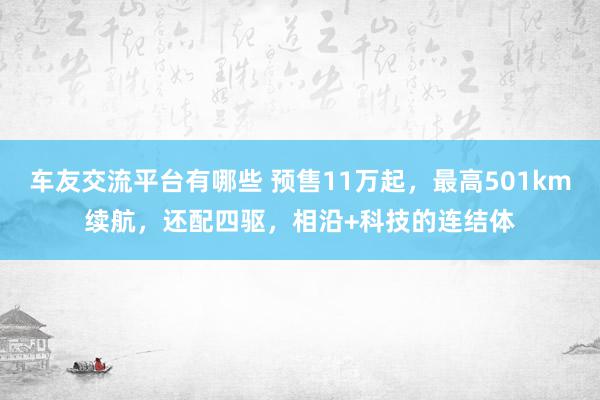 车友交流平台有哪些 预售11万起，最高501km续航，还配四驱，相沿+科技的连结体