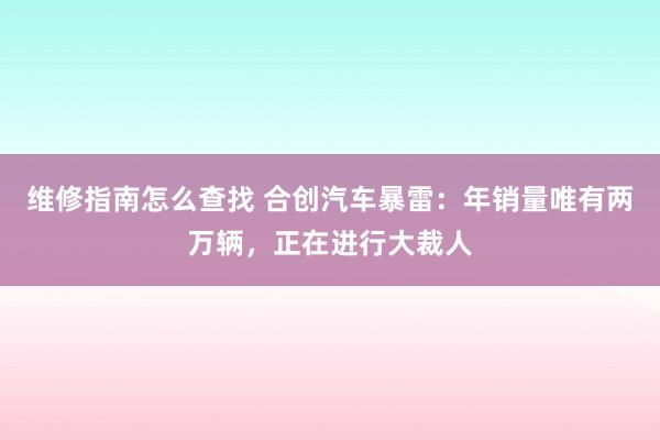 维修指南怎么查找 合创汽车暴雷：年销量唯有两万辆，正在进行大裁人