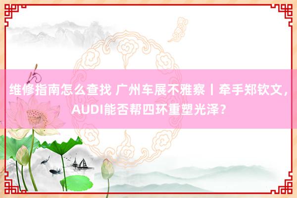 维修指南怎么查找 广州车展不雅察丨牵手郑钦文，AUDI能否帮四环重塑光泽？