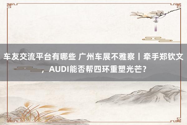 车友交流平台有哪些 广州车展不雅察丨牵手郑钦文，AUDI能否帮四环重塑光芒？