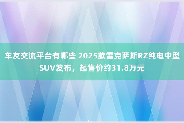 车友交流平台有哪些 2025款雷克萨斯RZ纯电中型SUV发布，起售价约31.8万元