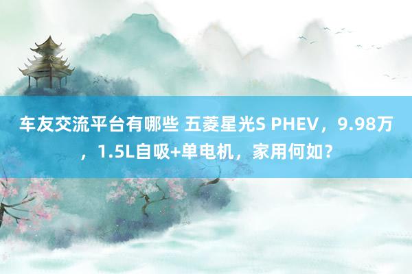 车友交流平台有哪些 五菱星光S PHEV，9.98万，1.5L自吸+单电机，家用何如？