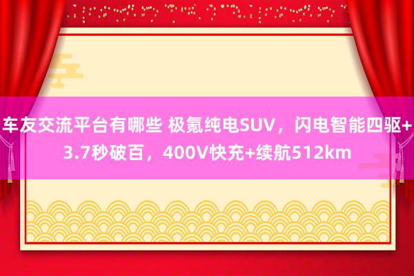 车友交流平台有哪些 极氪纯电SUV，闪电智能四驱+3.7秒破百，400V快充+续航512km