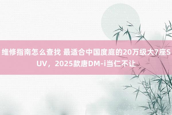 维修指南怎么查找 最适合中国度庭的20万级大7座SUV，2025款唐DM-i当仁不让