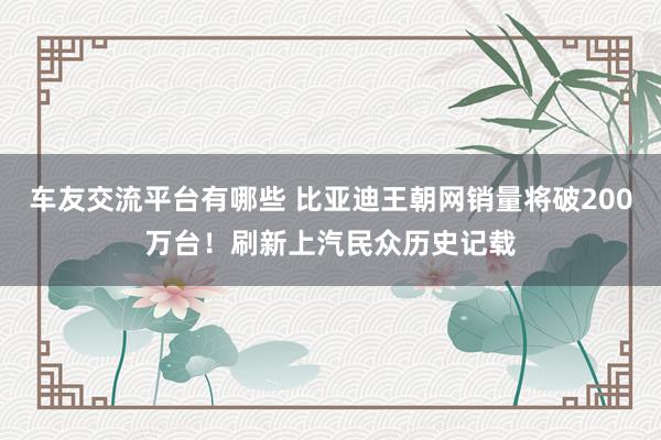 车友交流平台有哪些 比亚迪王朝网销量将破200万台！刷新上汽民众历史记载