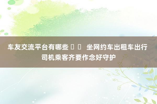 车友交流平台有哪些 		 坐网约车出租车出行 司机乘客齐要作念好守护