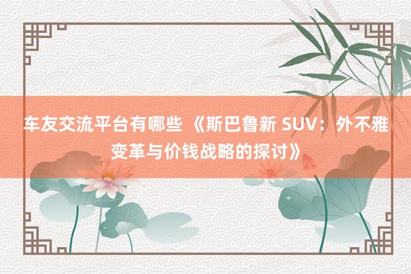 车友交流平台有哪些 《斯巴鲁新 SUV：外不雅变革与价钱战略的探讨》