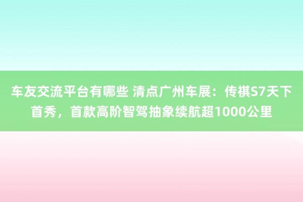 车友交流平台有哪些 清点广州车展：传祺S7天下首秀，首款高阶智驾抽象续航超1000公里