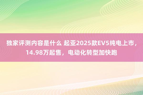 独家评测内容是什么 起亚2025款EV5纯电上市，14.98万起售，电动化转型加快跑