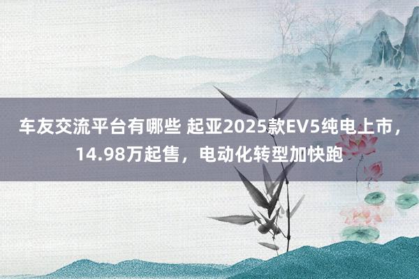 车友交流平台有哪些 起亚2025款EV5纯电上市，14.98万起售，电动化转型加快跑