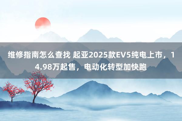 维修指南怎么查找 起亚2025款EV5纯电上市，14.98万起售，电动化转型加快跑